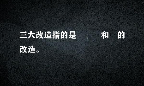 三大改造指的是 、 和 的改造。