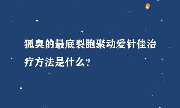 狐臭的最底裂胞聚动爱针佳治疗方法是什么？