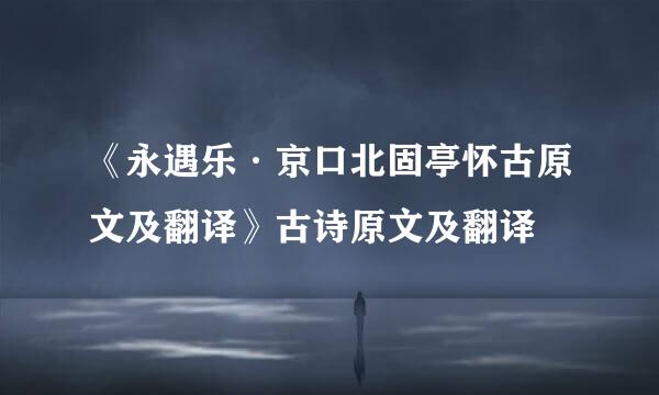 《永遇乐·京口北固亭怀古原文及翻译》古诗原文及翻译