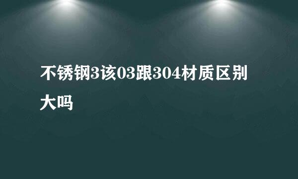 不锈钢3该03跟304材质区别大吗