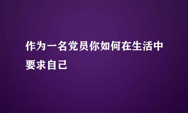 作为一名党员你如何在生活中要求自己