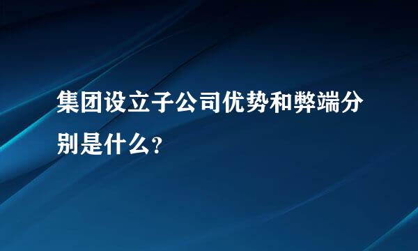 集团设立子公司优势和弊端分别是什么？