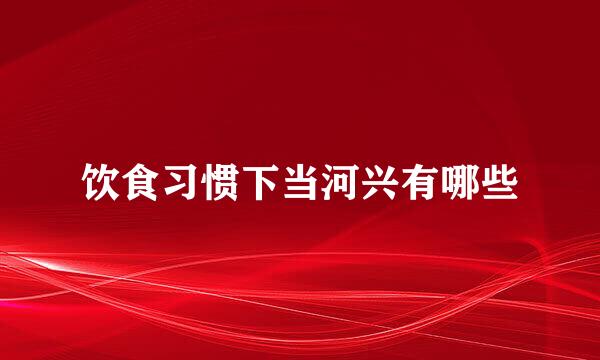 饮食习惯下当河兴有哪些