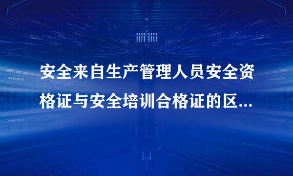 安全来自生产管理人员安全资格证与安全培训合格证的区360问答别