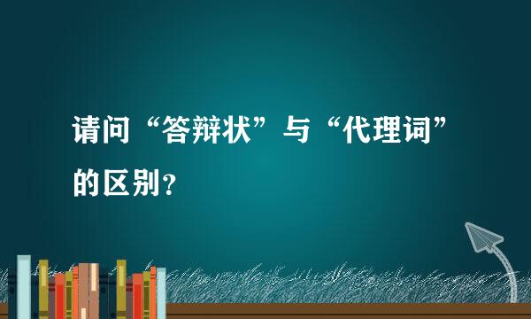 请问“答辩状”与“代理词”的区别？