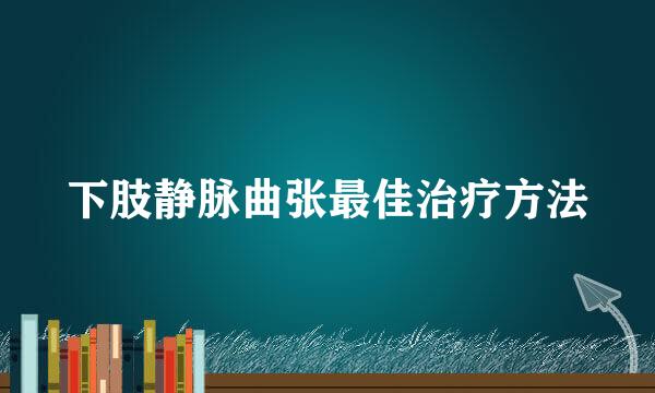 下肢静脉曲张最佳治疗方法