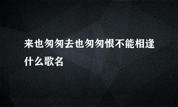 来也匆匆去也匆匆恨不能相逢什么歌名