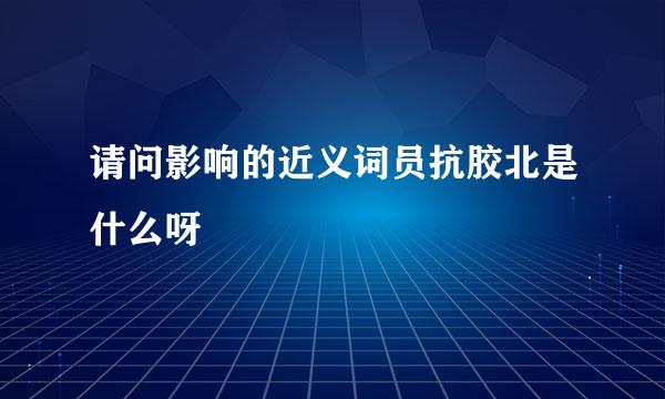 请问影响的近义词员抗胶北是什么呀