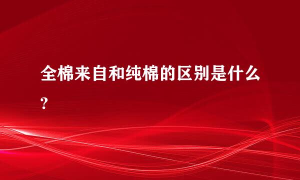 全棉来自和纯棉的区别是什么?