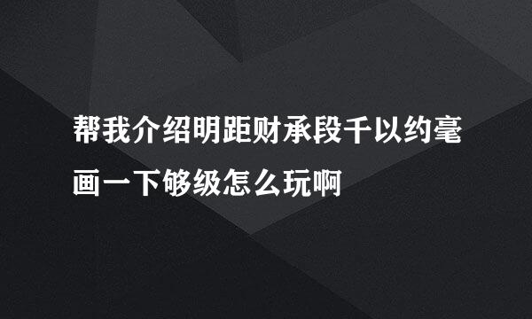 帮我介绍明距财承段千以约毫画一下够级怎么玩啊