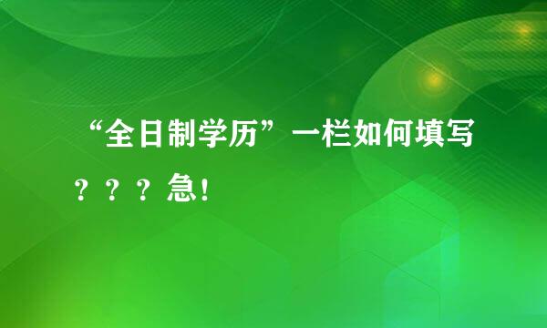 “全日制学历”一栏如何填写？？？急！