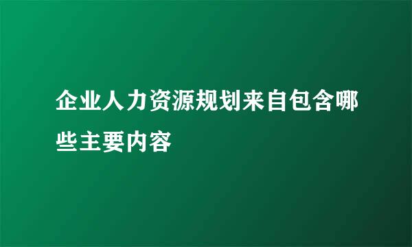 企业人力资源规划来自包含哪些主要内容