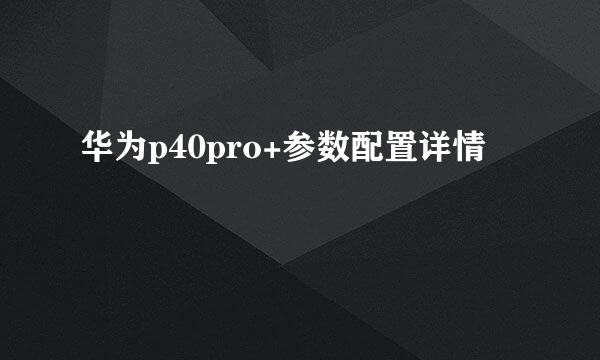 华为p40pro+参数配置详情