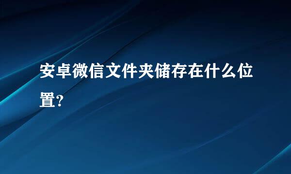 安卓微信文件夹储存在什么位置？