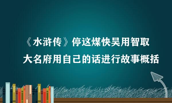 《水浒传》停这煤快吴用智取大名府用自己的话进行故事概括