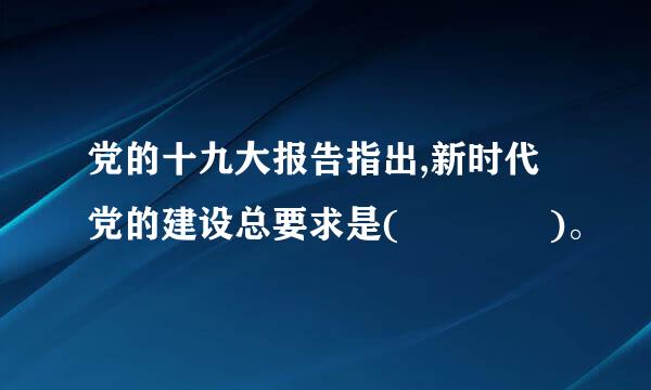 党的十九大报告指出,新时代党的建设总要求是(    )。