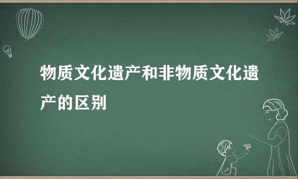 物质文化遗产和非物质文化遗产的区别