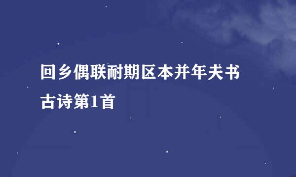 回乡偶联耐期区本并年夫书 古诗第1首