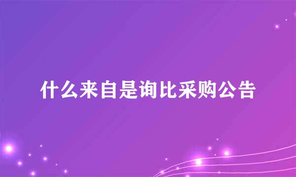 什么来自是询比采购公告