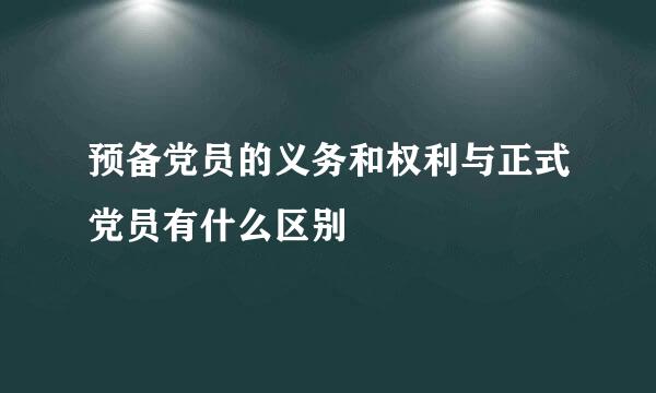 预备党员的义务和权利与正式党员有什么区别