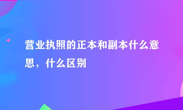 营业执照的正本和副本什么意思，什么区别