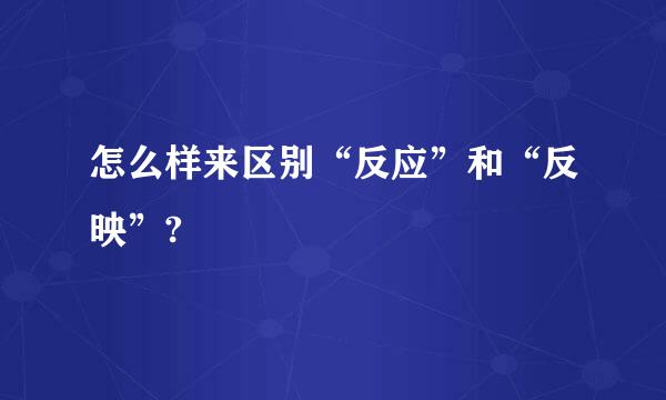 怎么样来区别“反应”和“反映”?