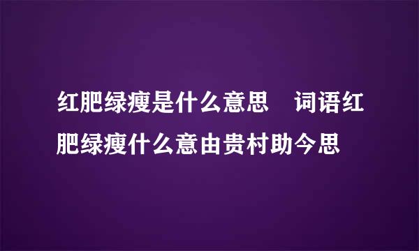 红肥绿瘦是什么意思 词语红肥绿瘦什么意由贵村助今思