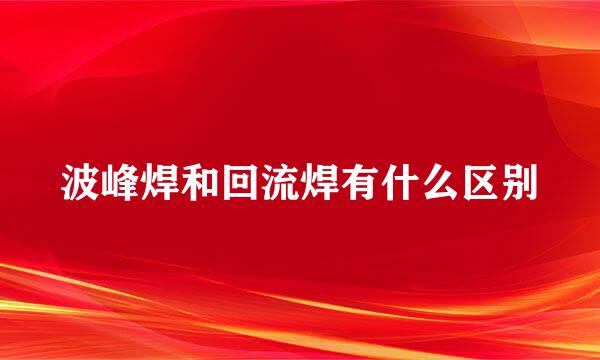 波峰焊和回流焊有什么区别