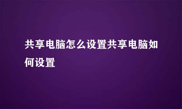 共享电脑怎么设置共享电脑如何设置