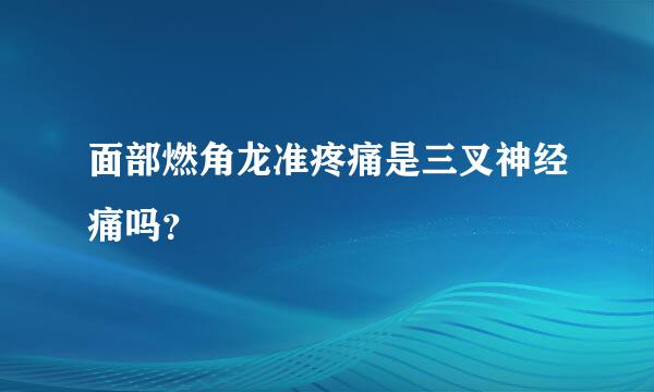 面部燃角龙准疼痛是三叉神经痛吗？