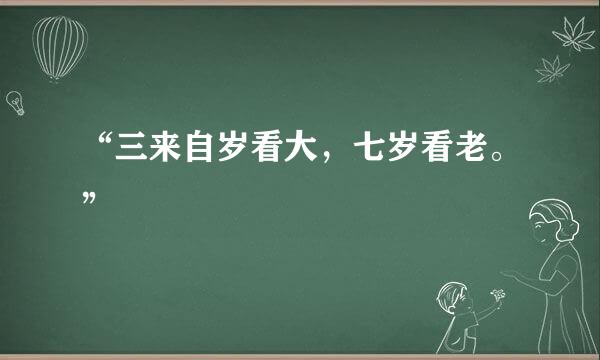 “三来自岁看大，七岁看老。”