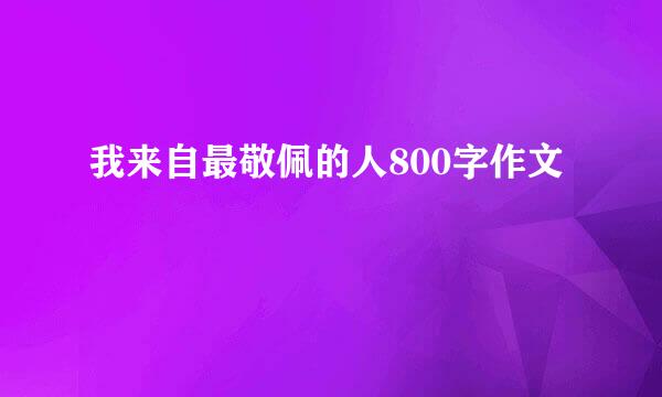 我来自最敬佩的人800字作文