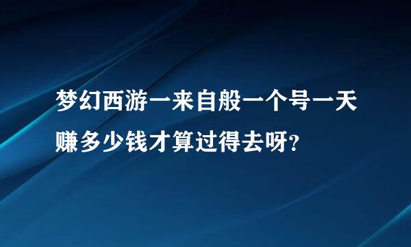 梦幻西游一来自般一个号一天赚多少钱才算过得去呀？