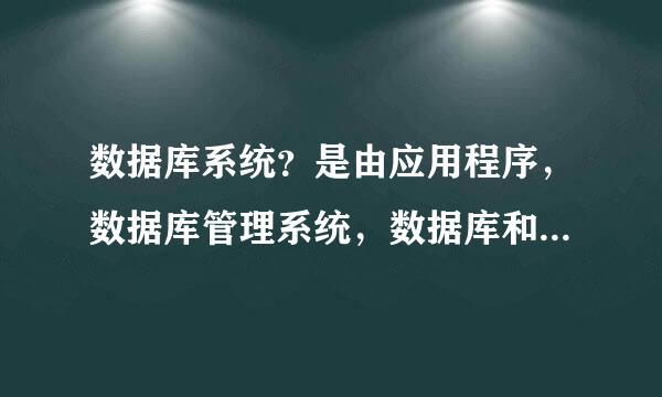 数据库系统？是由应用程序，数据库管理系统，数据库和数据斯管煤果库管理员四部分组成？