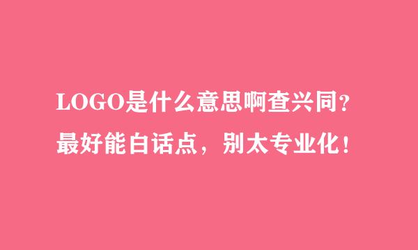 LOGO是什么意思啊查兴同？最好能白话点，别太专业化！