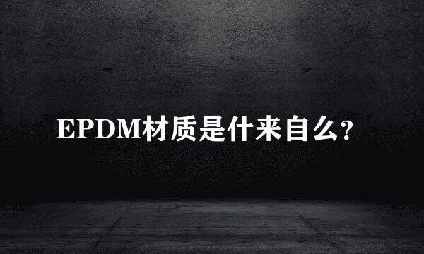 EPDM材质是什来自么？