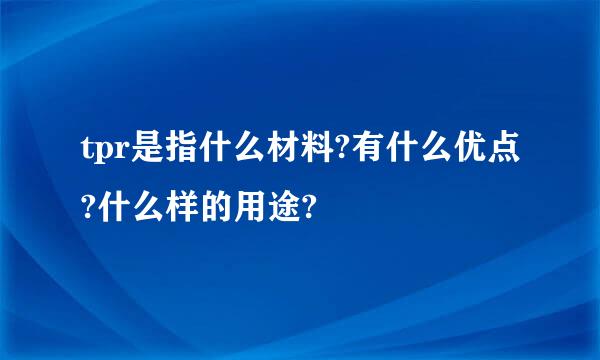 tpr是指什么材料?有什么优点?什么样的用途?