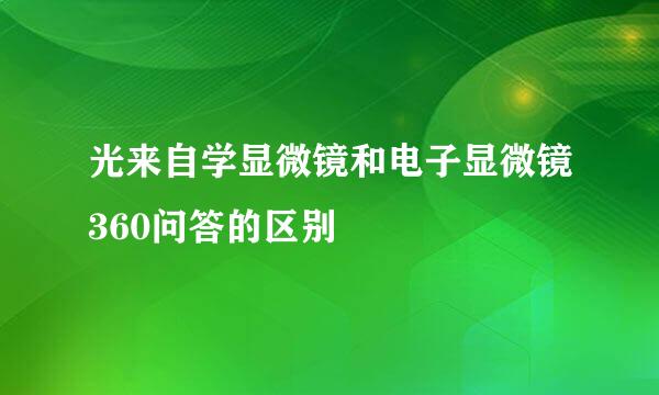 光来自学显微镜和电子显微镜360问答的区别