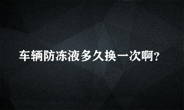 车辆防冻液多久换一次啊？