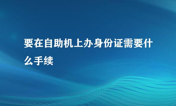 要在自助机上办身份证需要什么手续