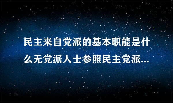 民主来自党派的基本职能是什么无党派人士参照民主党派履行职责