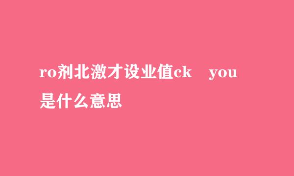 ro剂北激才设业值ck you 是什么意思