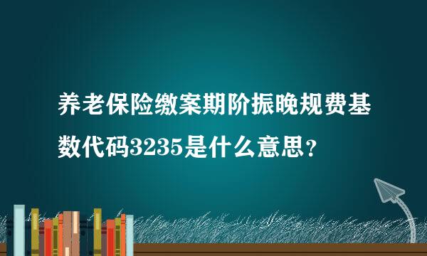 养老保险缴案期阶振晚规费基数代码3235是什么意思？