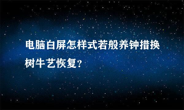 电脑白屏怎样式若般养钟措换树牛艺恢复？