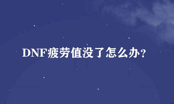 DNF疲劳值没了怎么办？