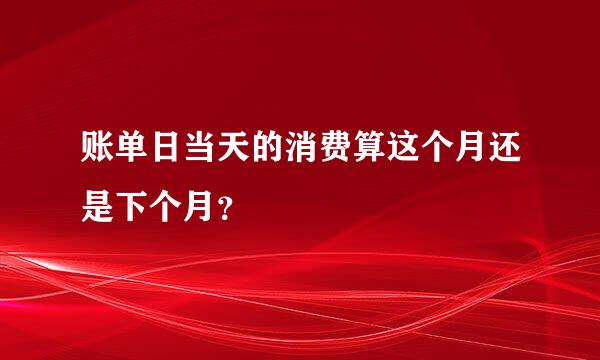 账单日当天的消费算这个月还是下个月？