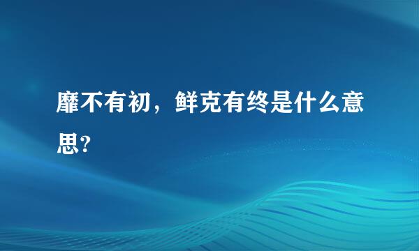 靡不有初，鲜克有终是什么意思?