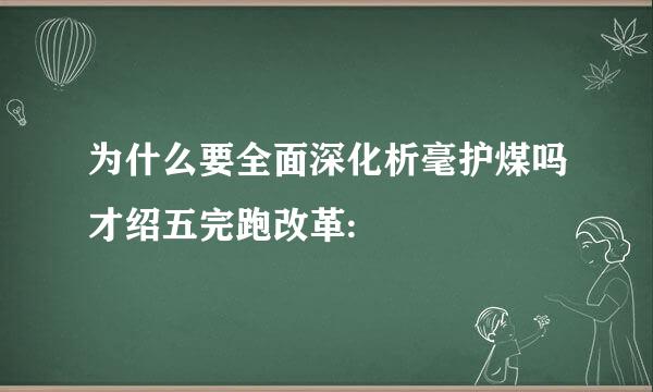 为什么要全面深化析毫护煤吗才绍五完跑改革: