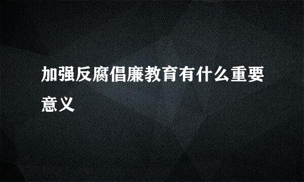 加强反腐倡廉教育有什么重要意义