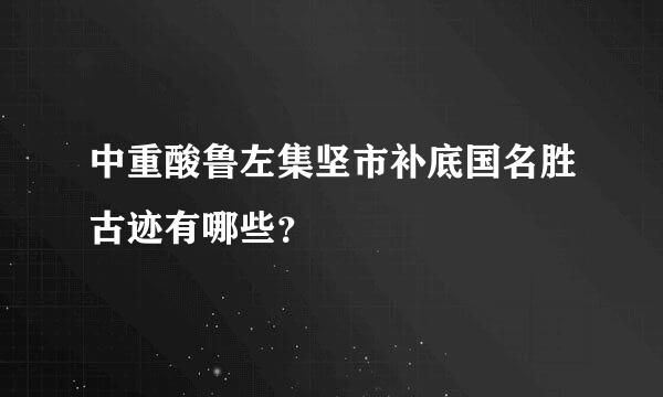 中重酸鲁左集坚市补底国名胜古迹有哪些？